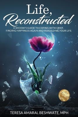 Life, Reconstructed - A Widow's Guide to Coping with Grief, Finding Happiness Again, and Rebuilding Your Life - Mph Teresa Amaral Beshwate - cover