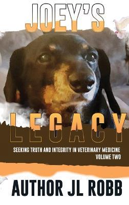 Joey's Legacy Volume Two: Seeking Truth and Integrity in Veterinary Medicine is about the small percentage of bad actors (the Bad Guys) and the victims they leave behind, heartbroken and guilt-ridden that they chose the wrong veterinarian to treat their beloved pets. - Jl Robb - cover