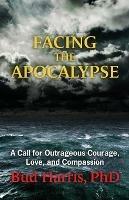Facing the Apocalypse: A Call for Outrageous Courage, Love, and Compassion - Bud Harris - cover