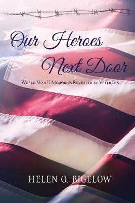 Our Heroes Next Door: World War II Memories Revealed By Veterans - Helen O Bigelow - cover