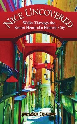 Nice Uncovered: Walks Through the Secret Heart of a Historic City - Jeanne Oliver - cover