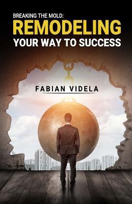 Breaking the mold: Remodeling Your Way to Success - Fabian Videla - cover