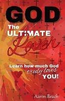 God - The Ultimate Lover: Learn how much God truly loves you! - Aaron D Beach - cover