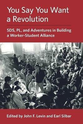 You Say You Want a Revolution: SDS, PL, and Adventures in Building a Worker-Student Alliance - cover