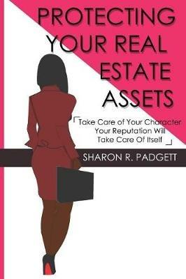 Protecting Your Real Estate Assets: Take Care of Your Character Your Reputation Will Take Care of Itself - cover