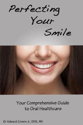 Perfecting Your Smile: Your Comprehensive Guide To Oral Health - Edward John Givens Jr - cover