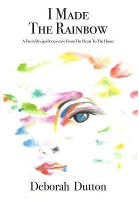 I Made The Rainbow: A Fresh Design Perspective From The Heart To The Home - Deborah Dutton - cover