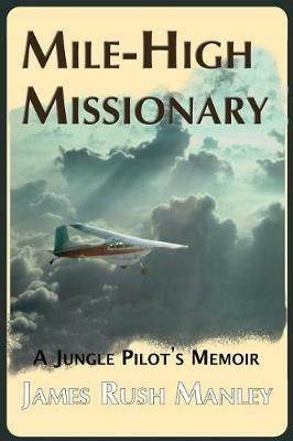 Mile-High Missionary: A Jungle Pilot's Memoir - James Rush Manley - cover