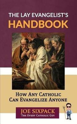The Lay Evangelist's Handbook: How Any Catholic Can Evangelize Anyone - Joe Sixpack- The Every Catholic Guy - cover