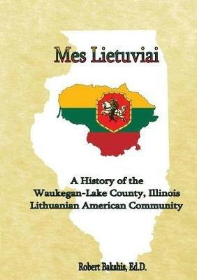 Mes Lietuviai: A History of the Waukegan-Lake County, Illinois Lithuanian American Community - Robert Bakshis - cover