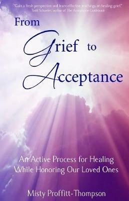 From Grief to Acceptance: An Active Process for Healing While Honoring Our Loved Ones - Misty Proffitt-Thompson - cover