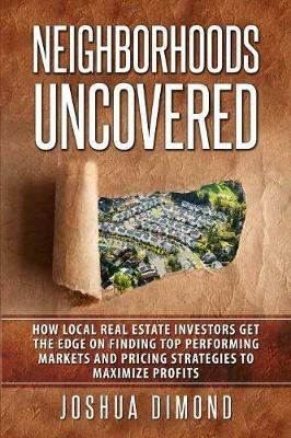 Neighborhoods Uncovered: How local real estate investors get the edge on finding top performing markets and pricing strategies to maximize profits - Joshua Dimond - cover