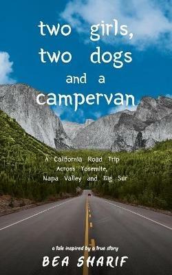 Two Girls, Two Dogs and a Campervan: A California Road Trip Across Yosemite, Napa Valley and Big Sur - Bea Sharif - cover