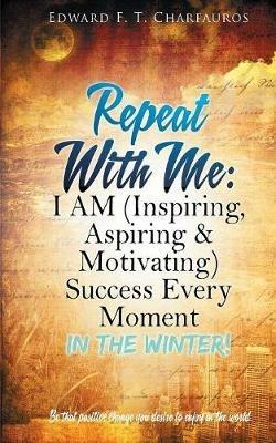 Repeat With Me: I AM (Inspiring, Aspiring & Motivating) Success Every Moment: In The Winter! - Edward F T Charfauros - cover