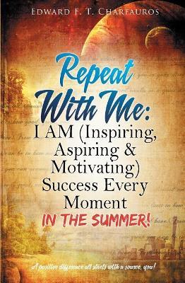 Repeat With Me: I AM (Inspiring, Aspiring & Motivating) Success Every Moment: In The Summer! - Edward F T Charfauros - cover