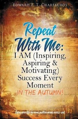 Repeat With Me: I AM (Inspiring, Aspiring & Motivating) Success Every Moment: In The Autumn! - Edward F T Charfauros - cover