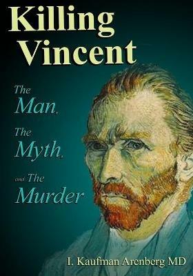 Killing Vincent: The Man, The Myth, and The Murder - Irving Kaufman Arenberg - cover