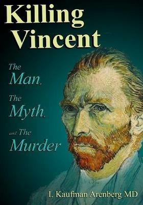 Killing Vincent: The Man, The Myth, and The Murder - Irving Kaufman Arenberg - cover