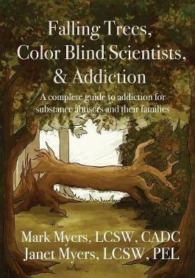 Falling Trees, Color Blind Scientists, and Addiction: A Complete Guide to Addiction for Substance Abusers and Their Families - Mark A Myers,Janet N Myers - cover