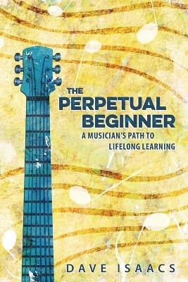 The Perpetual Beginner: a musician's path to lifelong learning - Dave Isaacs - cover
