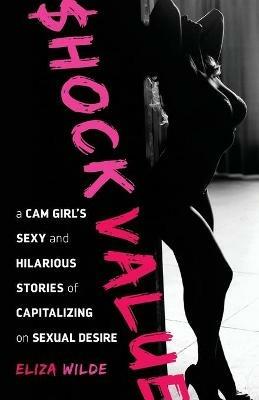 Shock Value: a Cam Girl's Sexy and Hilarious Stories of Capitalizing on Sexual Desire - Eliza Wilde - cover
