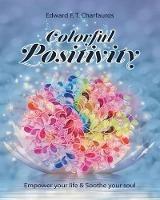 Colorful Positivity: Empower your life & Soothe your soul - Edward F T Charfauros - cover