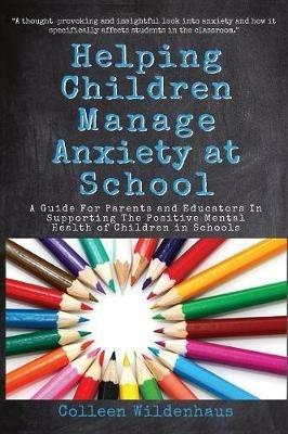 Helping Children Manage Anxiety at School: A Guide for Parents and Educators In Supporting the Positive Mental Health of Children in Schools - Colleen Renee Wildenhaus - cover