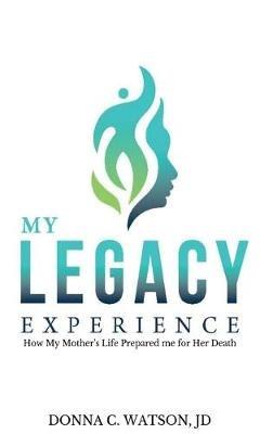 My Legacy Experience: How My Mother's Life Prepared Me For Her Death - Donna C Watson - cover