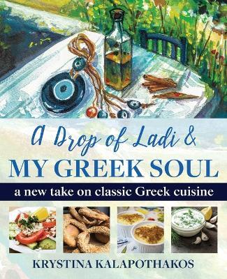 A Drop of Ladi & My Greek Soul: A New Take on Classic Greek Cuisine - Krystina Kalapothakos - cover