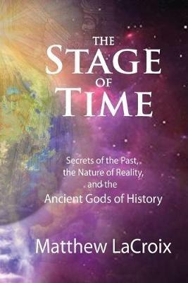 The Stage of Time: Secrets of the Past, The Nature of Reality, and the Ancient Gods of History - Matthew R LaCroix - cover