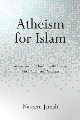 Atheism for Islam: As compared to Christianity, Judaism, Hinduism & Buddhism - Naseem Z Jamali - cover