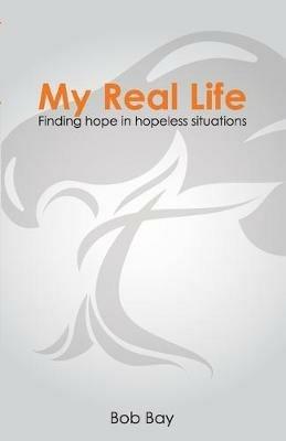 My Real Life: Finding Hope in Hopeless Situations - Bob Bay - cover