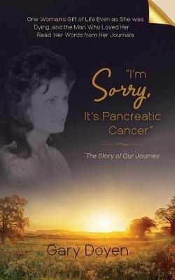 I'm Sorry, It's Pancreatic Cancer: Dava's Battle with Pancreatic Cancer Using Her Journals as My Footstool - Gary A Doyen - cover