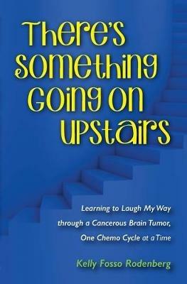There's Something Going On Upstairs: Learning to Laugh My Way through a Cancerous Brain Tumor, One Chemo Cycle at a Time - Kelly Ann Rodenberg - cover