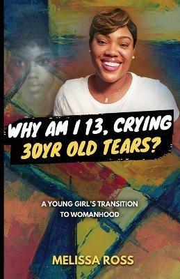 Why Am I 13, Crying 30 Year Old Tears?: A Young Girl's Transition To Womanhood - Melissa Ross - cover