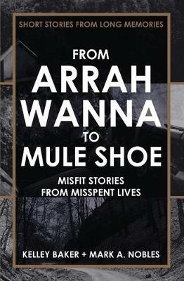 From Arrah Wanna to Mule Shoe: Misfit Stories from Misspent Lives - Kelley Baker,Mark A Nobles - cover