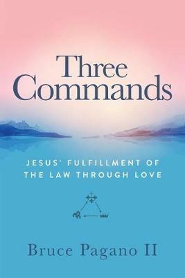 Three Commands: Jesus' Fulfillment of the Law Through Love - Bruce Pagano - cover