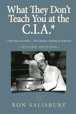 What They Don't Teach You at the C.I.A.*: *Not what you think ... The Culinary Institute of America - Ron Salisbury - cover