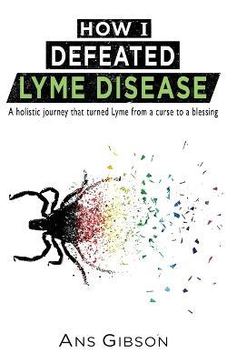How I Defeated Lyme Disease: A holistic journey that turned Lyme from a curse to a blessing - Ans Gibson - cover
