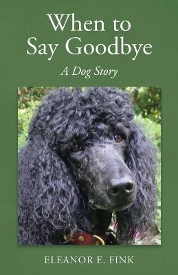 When to Say Goodbye-A Dog Story - Eleanor E Fink - cover