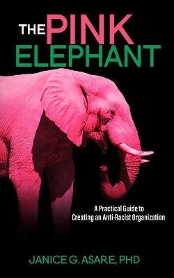 The Pink Elephant: A Practical Guide to Creating an Anti-Racist Organization: A Practical Guide to Creating an Anti-Racist: A Practical Guide - Janice Gassam Asare - cover