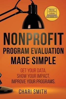 Nonprofit Program Evaluation Made Simple: Get your Data. Show your Impact. Improve your Programs. - Chari Smith - cover
