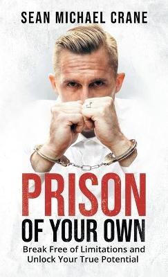 Prison Of Your Own: Break Free Of Limitations And Unlock Your True Potential - Sean M Crane - cover