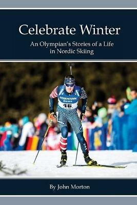 Celebrate Winter: An Olympian's Stories of a Life in Nordic Skiing - John Morton - cover