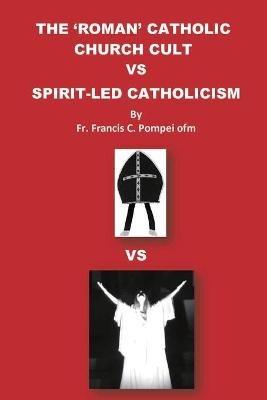 The 'roman' Catholic Church Cult Vs Spirit-Led Catholicism - Francis C Pompei - cover