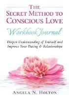 The Secret Method to Conscious Love Workbook Journal: Deepen Understanding of Yourself and Improve Your Dating & Relationships