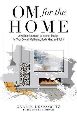 OM for the hOMe: A Holistic Approach to Interior Design for Your Overall Wellbeing, Body, Mind and Spirit - Carrie Leskowitz - cover