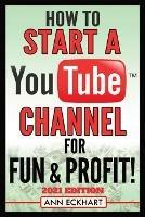 How To Start a YouTube Channel for Fun & Profit 2021 Edition: The Ultimate Guide To Filming, Uploading & Promoting Your Videos for Maximum Income - Ann Eckhart - cover