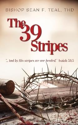 The 39 Stripes: "...And by His Stripes, we are healed" - Isaiah 53:5 - Sean F Teal - cover