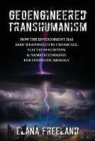 Geoengineered Transhumanism: How the Environment Has Been Weaponized by Chemicals, Electromagnetics, & Nanotechnology for Synthetic Biology - Elana Freeland - cover